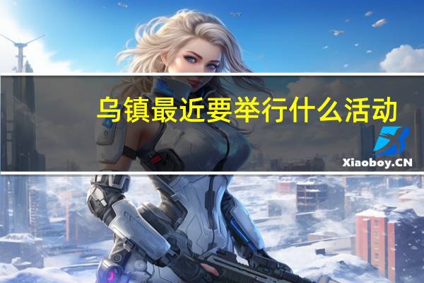 乌镇最近要举行什么活动