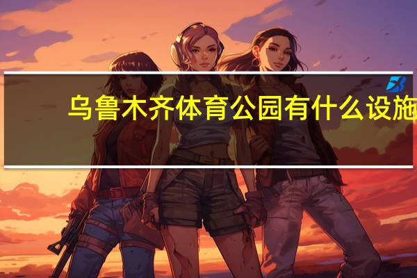 乌鲁木齐体育公园有什么设施