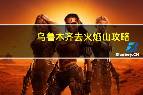 乌鲁木齐去火焰山攻略