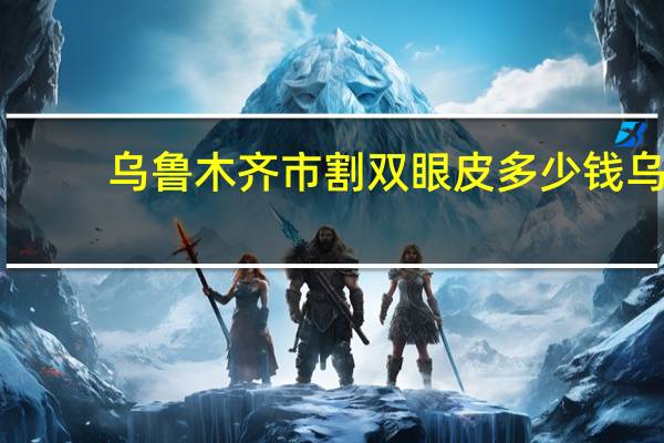 乌鲁木齐市割双眼皮多少钱 乌市哪家医院做双眼皮的最好