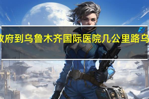 乌鲁木齐市政府到乌鲁木齐国际医院几公里路 乌鲁木齐市人民政府