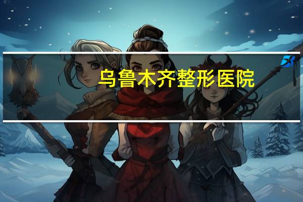 乌鲁木齐整形医院？乌鲁木齐哪里做美容护理和面部微调比较靠谱