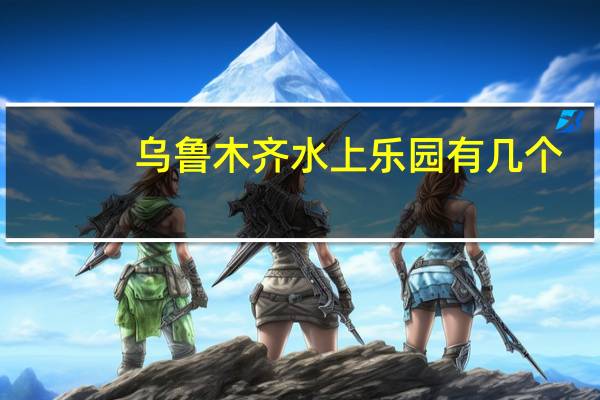 乌鲁木齐水上乐园有几个