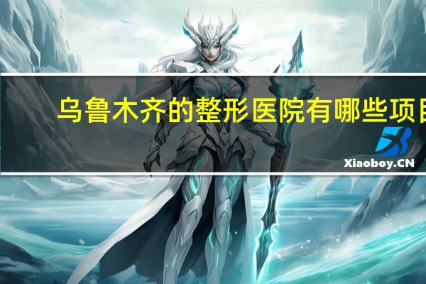 乌鲁木齐的整形医院有哪些项目？乌市华美整形医院在什么地方