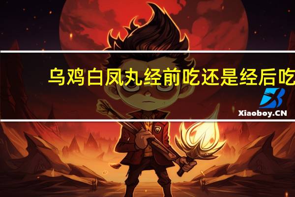 乌鸡白凤丸经前吃还是经后吃（乌鸡白凤丸什么时候吃效果最好）