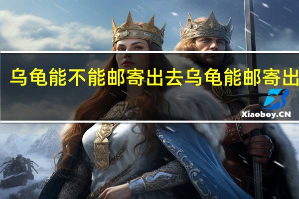 乌龟能不能邮寄出去 乌龟能邮寄出去吗