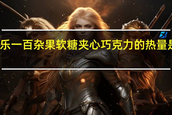 乐一百 杂果软糖夹心巧克力的热量是多少