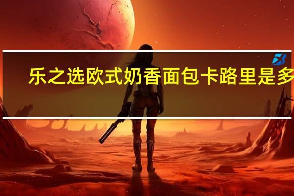 乐之选 欧式奶香面包卡路里是多少