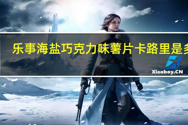 乐事 海盐巧克力味薯片卡路里是多少