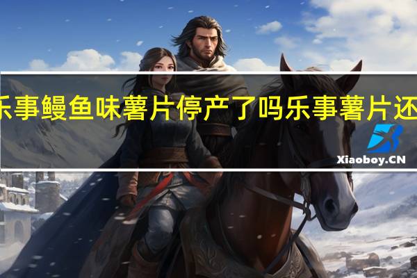 乐事鳗鱼味薯片停产了吗 乐事薯片还能吃吗