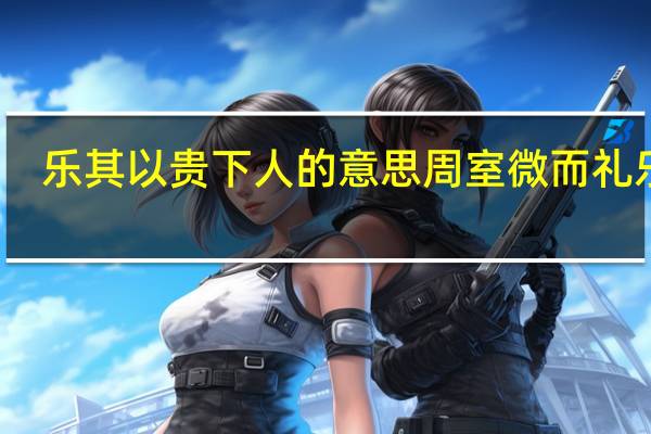 乐其以贵下人的意思周室微而礼乐废