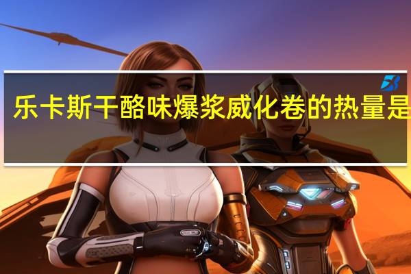 乐卡斯 干酪味爆浆威化卷的热量是多少