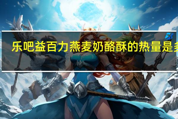 乐吧 益百力 燕麦奶酪酥的热量是多少