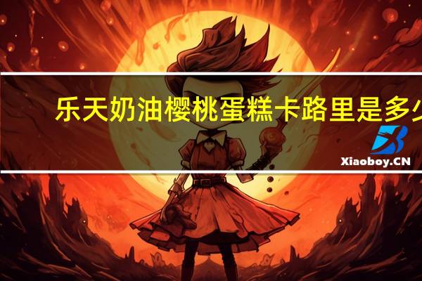 乐天 奶油樱桃蛋糕卡路里是多少