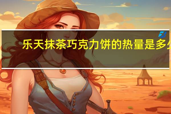 乐天 抹茶巧克力饼的热量是多少