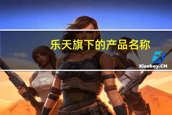 乐天旗下的产品名称(关于乐天旗下的产品名称的介绍)