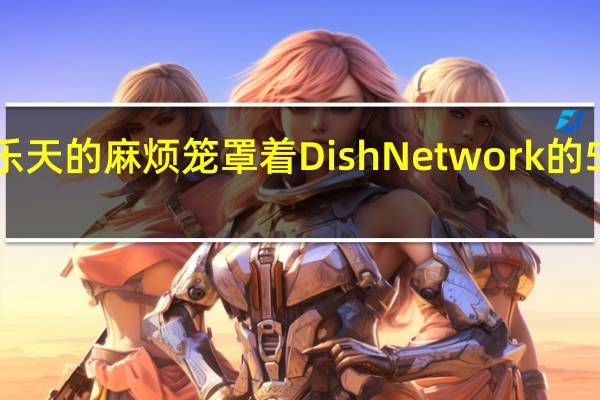 乐天的麻烦笼罩着Dish Network的5G野心