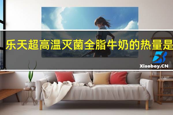 乐天 超高温灭菌全脂牛奶的热量是多少