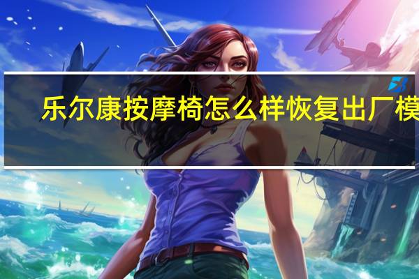 乐尔康按摩椅怎么样恢复出厂模式（乐尔康按摩椅怎么样）