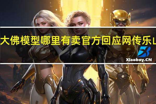 乐山大佛模型哪里有卖 官方回应网传乐山大佛被卖