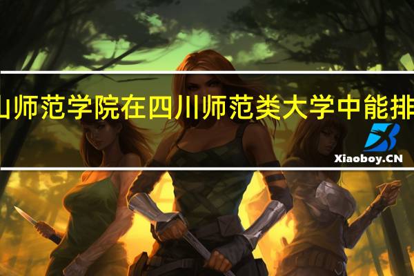 乐山师范学院在四川师范类大学中能排什么位置，学校怎么样