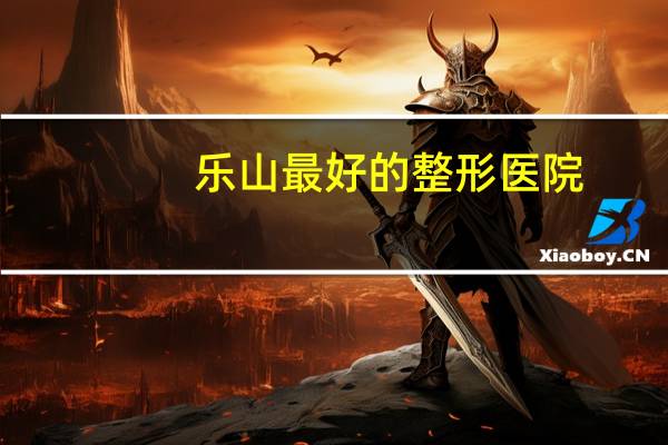 乐山最好的整形医院,乐山哪家医院双眼皮手术做得最好
