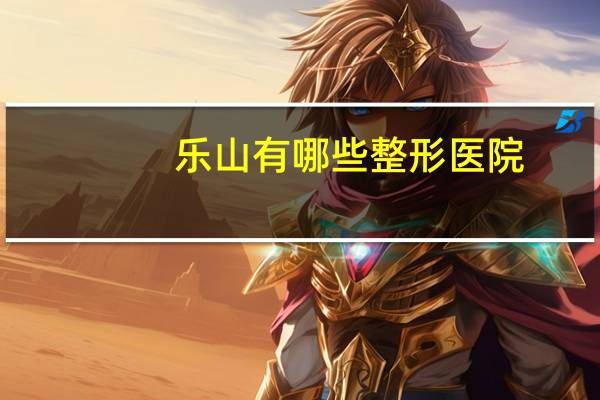 乐山有哪些整形医院？乐山哪家医院双眼皮手术做得最好