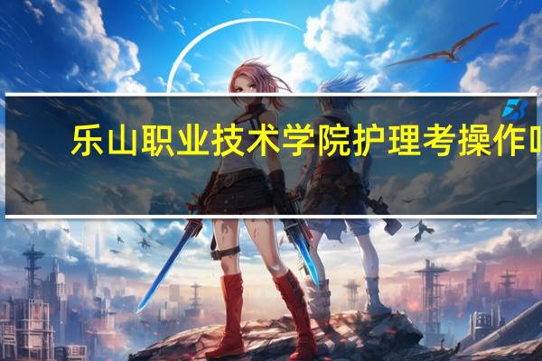 乐山职业技术学院护理考操作吗