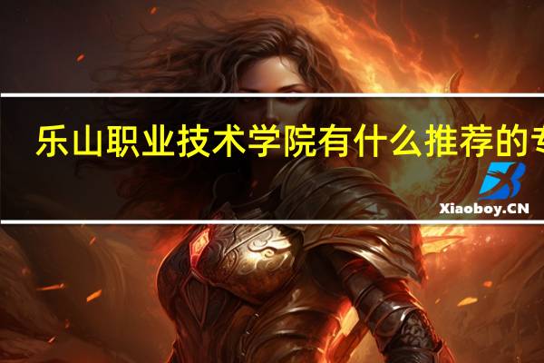 乐山职业技术学院有什么推荐的专业