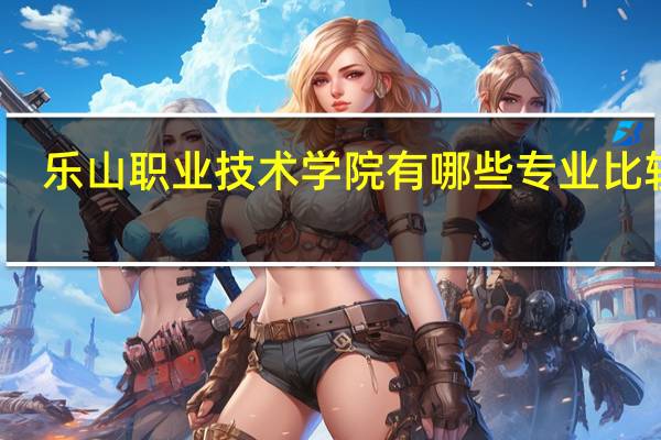 乐山职业技术学院有哪些专业比较好