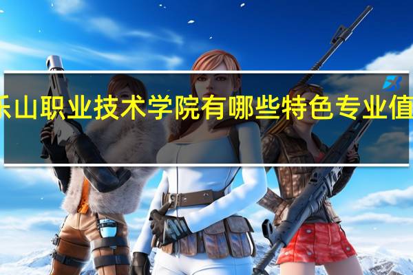乐山职业技术学院有哪些特色专业值得推荐