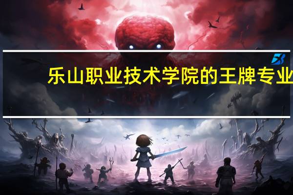 乐山职业技术学院的王牌专业