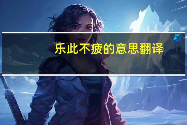 乐此不疲的意思翻译（乐此不疲的意思）