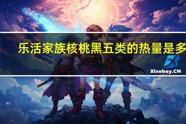 乐活家族 核桃黑五类的热量是多少