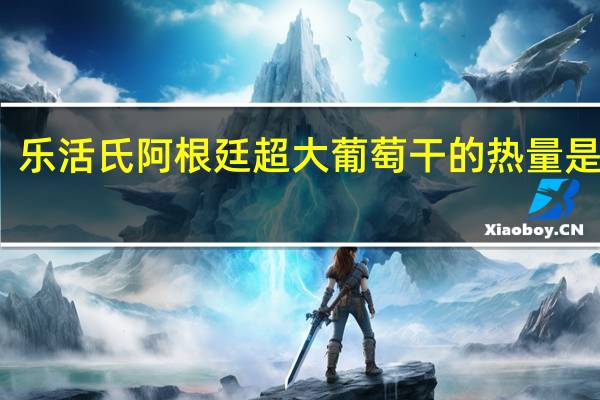 乐活氏 阿根廷超大葡萄干的热量是多少