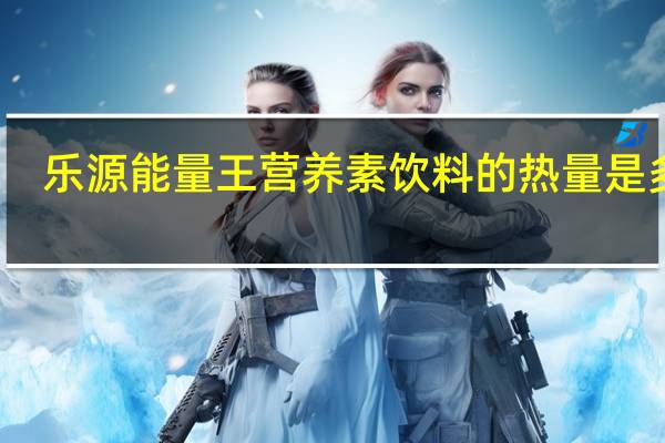 乐源 能量王营养素饮料的热量是多少