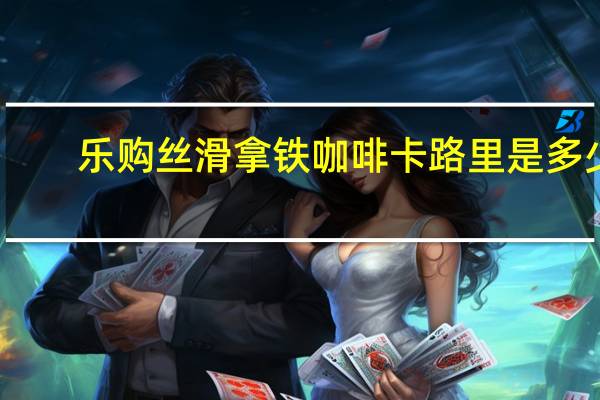 乐购 丝滑拿铁咖啡卡路里是多少