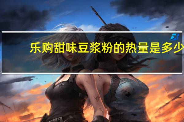 乐购 甜味豆浆粉的热量是多少