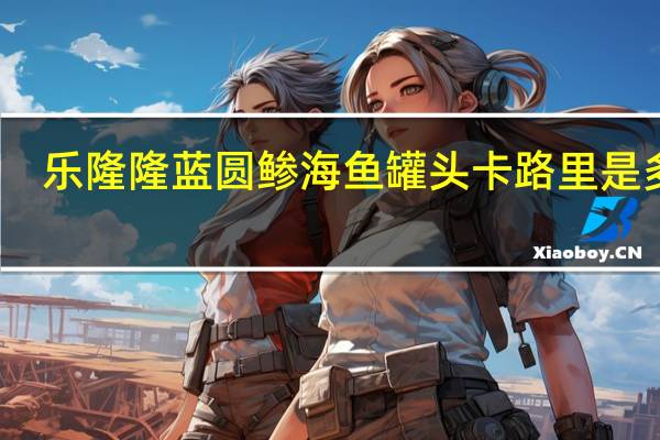 乐隆隆蓝圆鲹海鱼罐头卡路里是多少