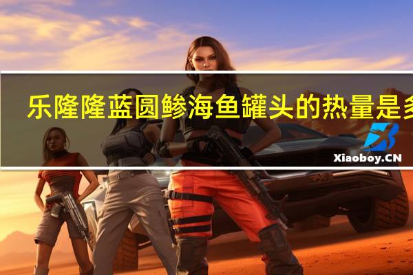 乐隆隆蓝圆鲹海鱼罐头的热量是多少
