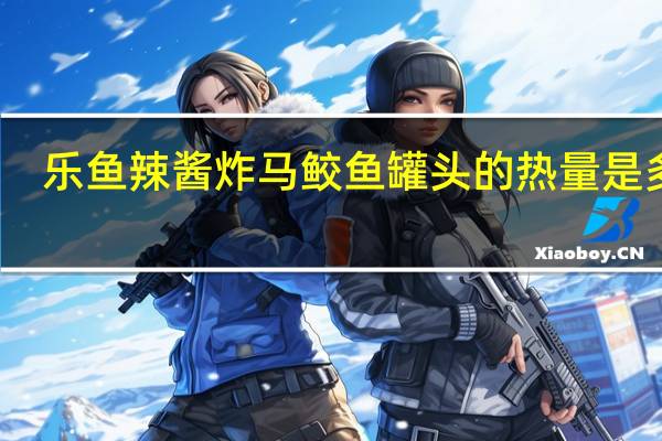 乐鱼 辣酱炸马鲛鱼罐头的热量是多少