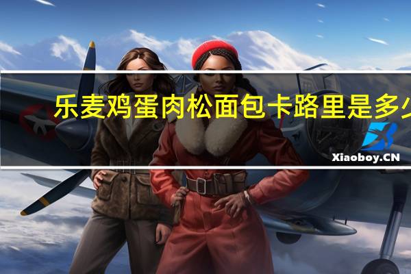 乐麦 鸡蛋肉松面包卡路里是多少