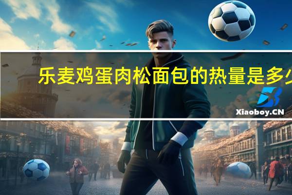 乐麦 鸡蛋肉松面包的热量是多少