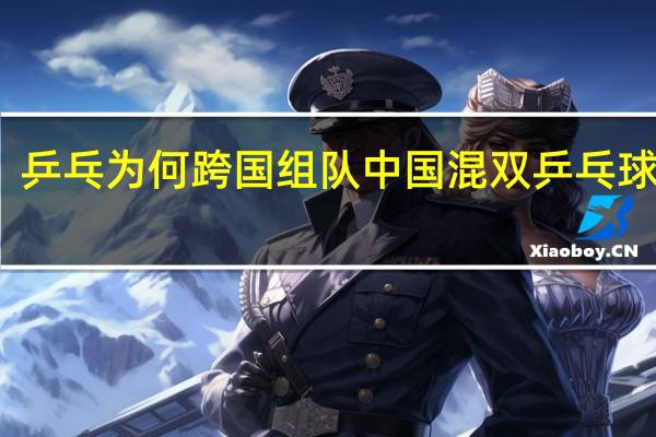 乒乓为何跨国组队 中国混双乒乓球组合