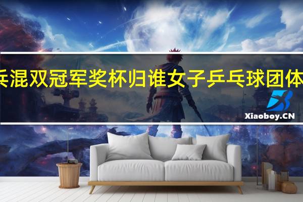 乒乓混双冠军奖杯归谁 女子乒乓球团体冠军奖杯