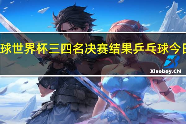 乒乓球世界杯三四名决赛结果 乒乓球今日赛事结果