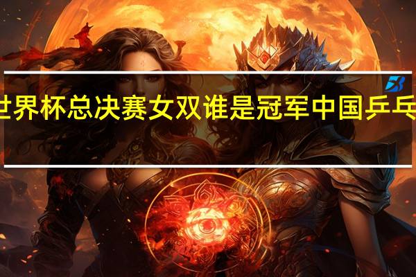 乒乓球世界杯总决赛女双谁是冠军 中国乒乓球队女双夺冠