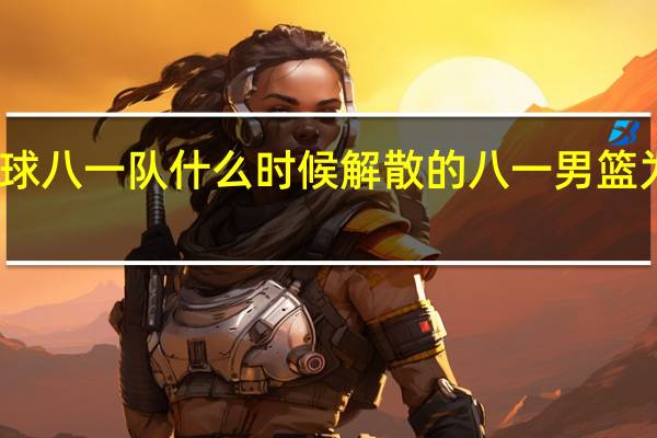 乒乓球八一队什么时候解散的 八一男篮为什么解散