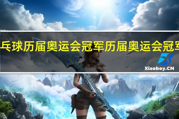 乒乓球历届奥运会冠军 历届奥运会冠军一览表