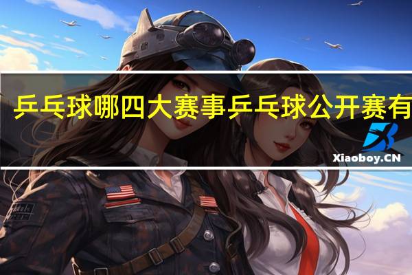 乒乓球哪四大赛事 乒乓球公开赛有哪些
